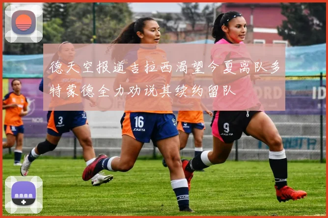 德天空报道吉拉西渴望今夏离队多特蒙德全力劝说其续约留队