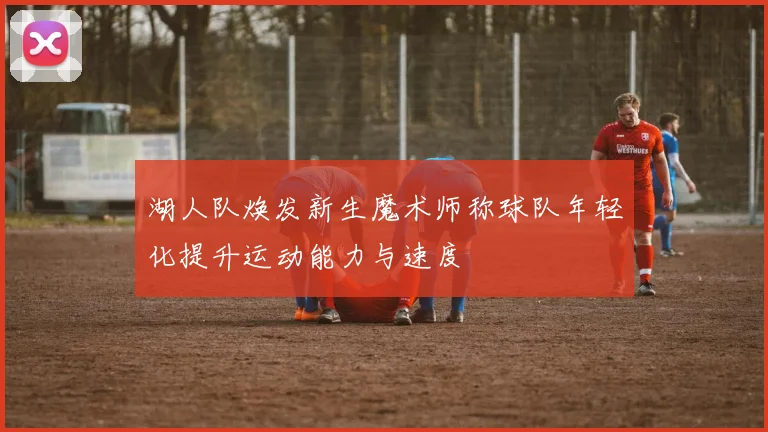 湖人队焕发新生魔术师称球队年轻化提升运动能力与速度