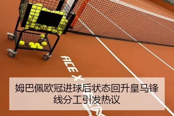 姆巴佩欧冠进球后状态回升皇马锋线分工引发热议